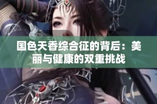 国色天香综合征的背后：美丽与健康的双重挑战
