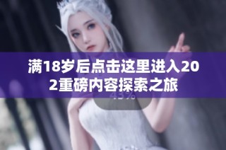 满18岁后点击这里进入202重磅内容探索之旅