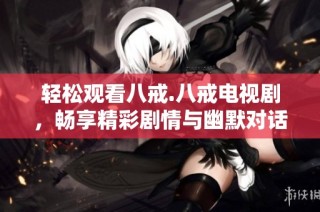 轻松观看八戒.八戒电视剧，畅享精彩剧情与幽默对话