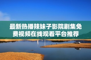 最新热播辣妹子影院剧集免费视频在线观看平台推荐