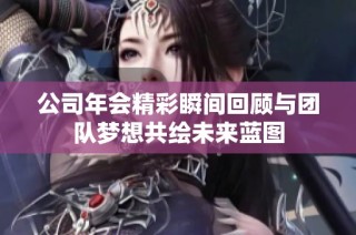 公司年会精彩瞬间回顾与团队梦想共绘未来蓝图