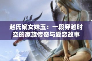赵氏嫡女姝玉：一段穿越时空的家族传奇与爱恋故事