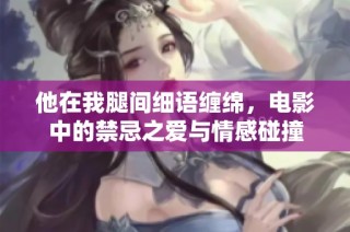 他在我腿间细语缠绵，电影中的禁忌之爱与情感碰撞