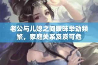 老公与儿媳之间暧昧举动频繁，家庭关系岌岌可危