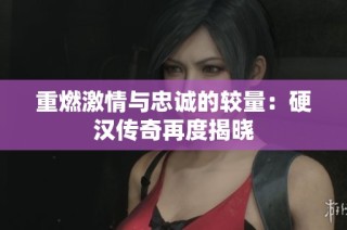 重燃激情与忠诚的较量：硬汉传奇再度揭晓