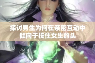 探讨男生为何在亲密互动中倾向于按住女生的头