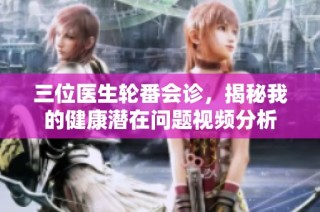 三位医生轮番会诊，揭秘我的健康潜在问题视频分析