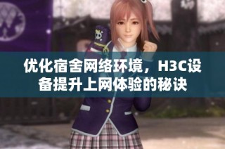 优化宿舍网络环境，H3C设备提升上网体验的秘诀