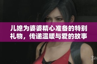 儿媳为婆婆精心准备的特别礼物，传递温暖与爱的故事
