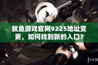 鱿鱼游戏官网9225地址变更，如何找到新的入口？
