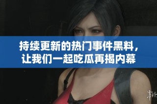 持续更新的热门事件黑料，让我们一起吃瓜再揭内幕