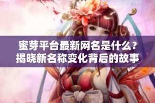 蜜芽平台最新网名是什么？揭晓新名称变化背后的故事