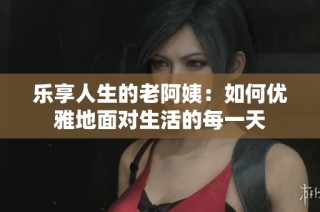 乐享人生的老阿姨：如何优雅地面对生活的每一天