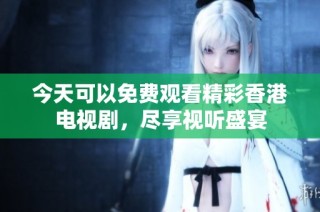 今天可以免费观看精彩香港电视剧，尽享视听盛宴