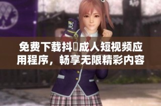 免费下载抖抈成人短视频应用程序，畅享无限精彩内容！