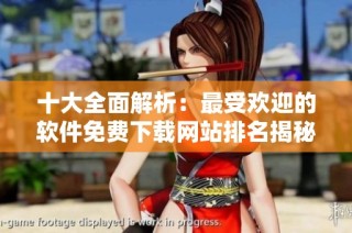 十大全面解析：最受欢迎的软件免费下载网站排名揭秘