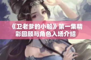 《卫老爹的小船》第一集精彩回顾与角色入场介绍