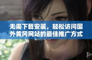 无需下载安装，轻松访问国外黄冈网站的最佳推广方式