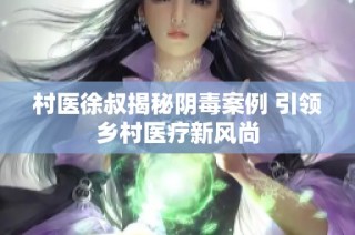 村医徐叔揭秘阴毒案例 引领乡村医疗新风尚