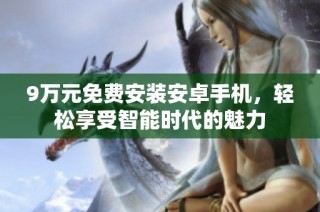 9万元免费安装安卓手机，轻松享受智能时代的魅力