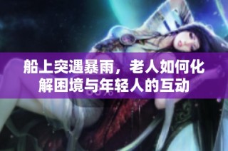 船上突遇暴雨，老人如何化解困境与年轻人的互动
