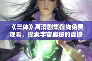 《三体》高清剧集在线免费观看，探索宇宙奥秘的震撼之旅