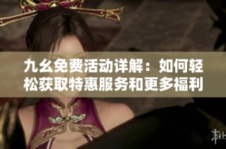 九幺免费活动详解：如何轻松获取特惠服务和更多福利