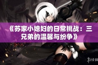 《苏家小媳妇的日常挑战：三兄弟的温馨与纷争》