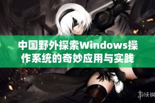 中国野外探索Windows操作系统的奇妙应用与实践