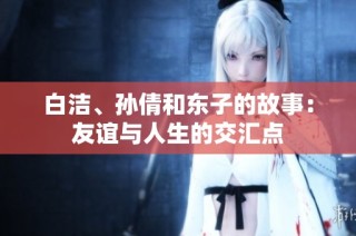 白洁、孙倩和东子的故事：友谊与人生的交汇点