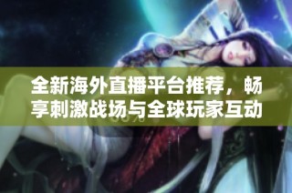全新海外直播平台推荐，畅享刺激战场与全球玩家互动