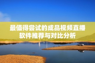 最值得尝试的成品视频直播软件推荐与对比分析