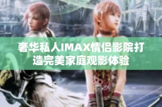 奢华私人IMAX情侣影院打造完美家庭观影体验