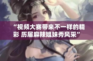 “视频大赛带来不一样的精彩 历届麻辣姐妹秀风采”