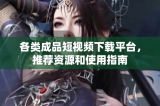 各类成品短视频下载平台，推荐资源和使用指南
