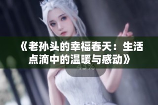 《老孙头的幸福春天：生活点滴中的温暖与感动》