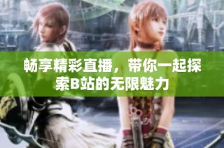 畅享精彩直播，带你一起探索B站的无限魅力