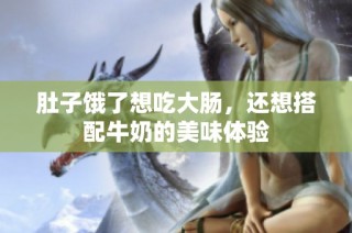 肚子饿了想吃大肠，还想搭配牛奶的美味体验
