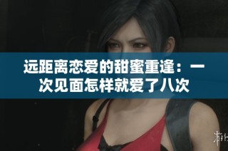 远距离恋爱的甜蜜重逢：一次见面怎样就爱了八次