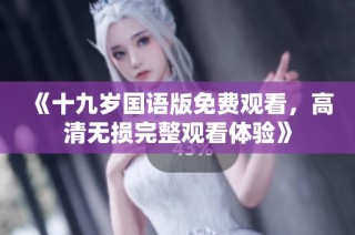 《十九岁国语版免费观看，高清无损完整观看体验》