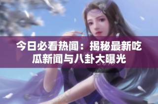 今日必看热闻：揭秘最新吃瓜新闻与八卦大曝光
