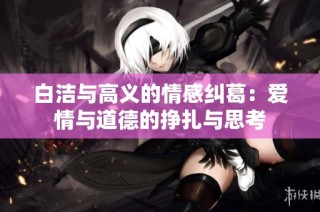 白洁与高义的情感纠葛：爱情与道德的挣扎与思考