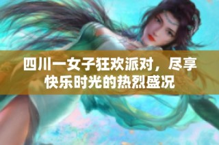 四川一女子狂欢派对，尽享快乐时光的热烈盛况