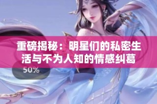 重磅揭秘：明星们的私密生活与不为人知的情感纠葛