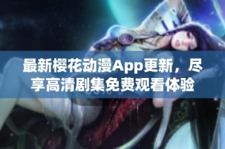 最新樱花动漫App更新，尽享高清剧集免费观看体验