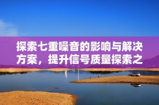 探索七重噪音的影响与解决方案，提升信号质量探索之旅