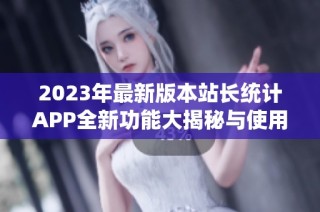 2023年最新版本站长统计APP全新功能大揭秘与使用指南