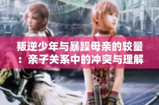 叛逆少年与暴躁母亲的较量：亲子关系中的冲突与理解