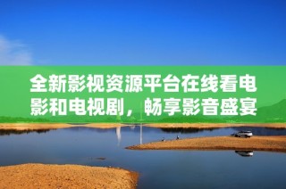 全新影视资源平台在线看电影和电视剧，畅享影音盛宴