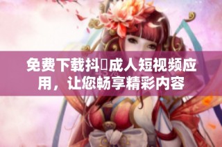 免费下载抖抈成人短视频应用，让您畅享精彩内容